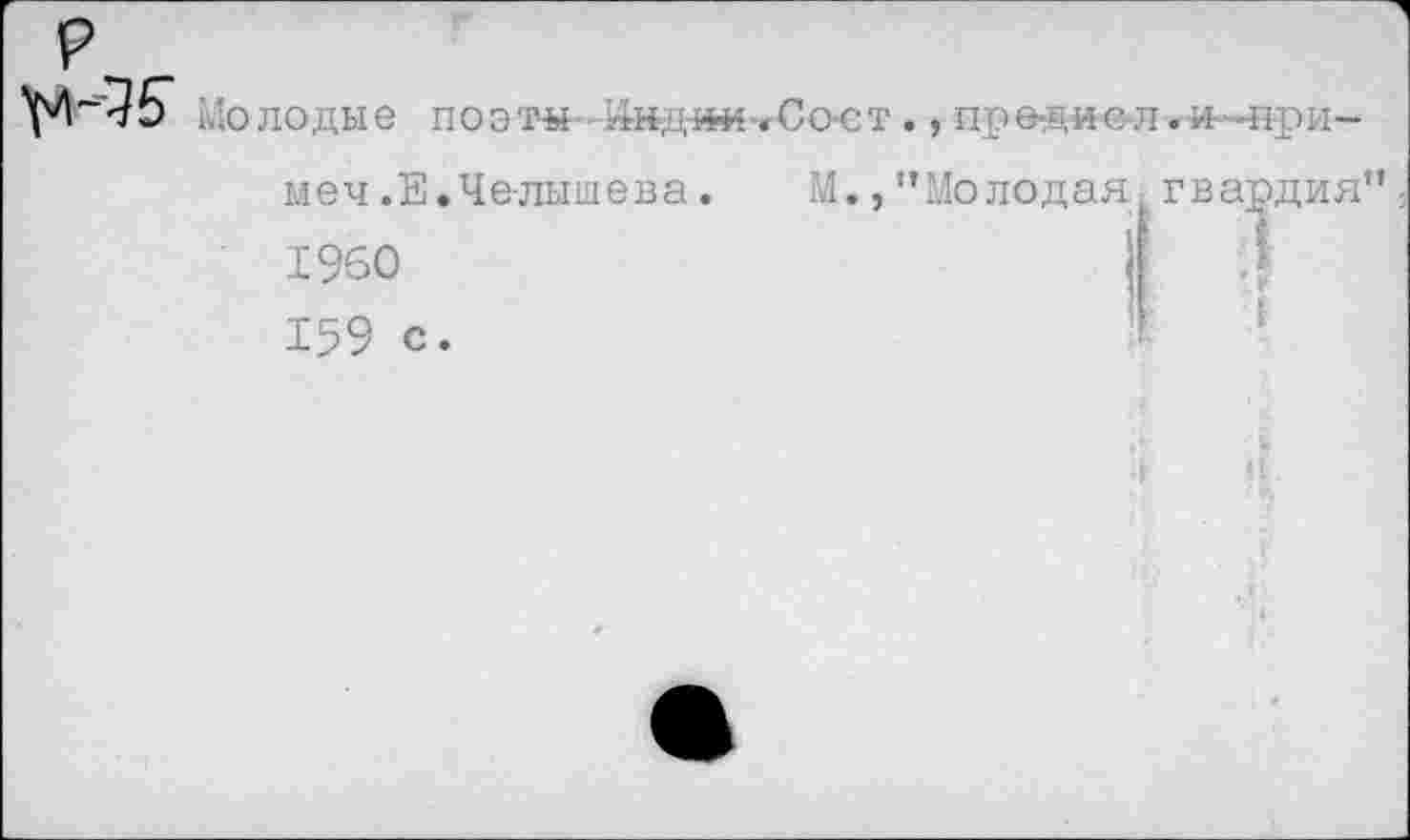 ﻿Молодые поэтър-Индш^Со-ст .,предисл.н-нри-меч .Е.Челышева.	М., ’’Молодая гвардия”,
1960	:
159 с.